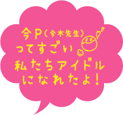 今P（今木先生）ってすごい！私たちアイドルになれたよ！