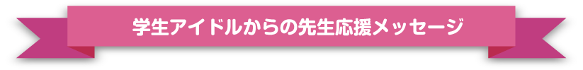 学生アイドルからの先生応援メッセージ