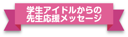 学生アイドルからの先生応援メッセージ